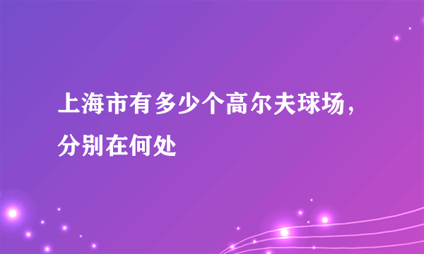 上海市有多少个高尔夫球场，分别在何处