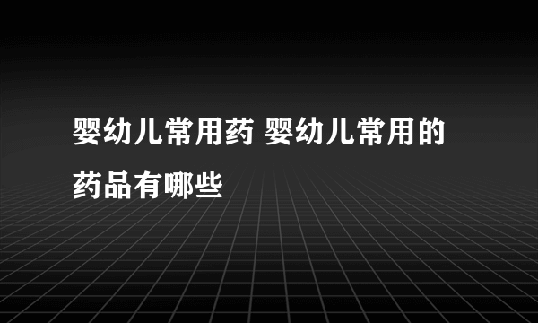 婴幼儿常用药 婴幼儿常用的药品有哪些