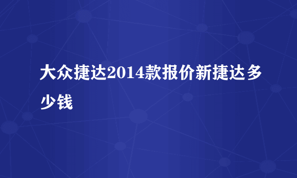 大众捷达2014款报价新捷达多少钱