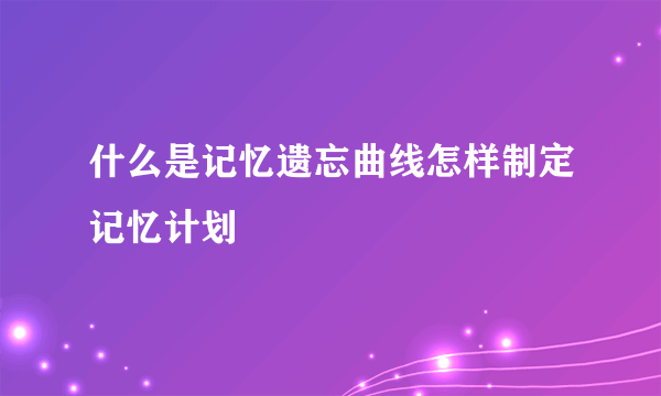 什么是记忆遗忘曲线怎样制定记忆计划