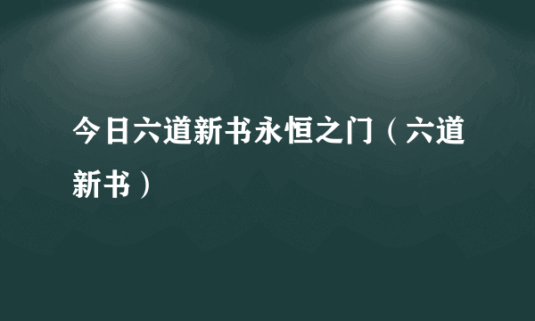 今日六道新书永恒之门（六道新书）