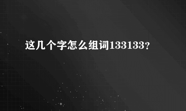 这几个字怎么组词133133？