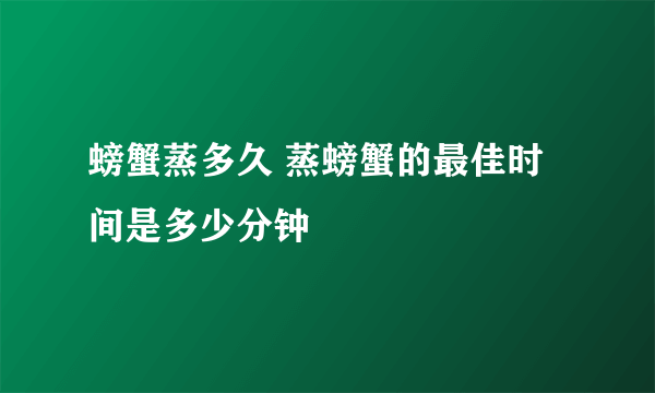 螃蟹蒸多久 蒸螃蟹的最佳时间是多少分钟