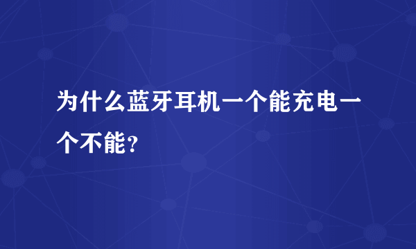 为什么蓝牙耳机一个能充电一个不能？