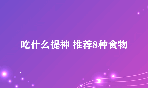 吃什么提神 推荐8种食物