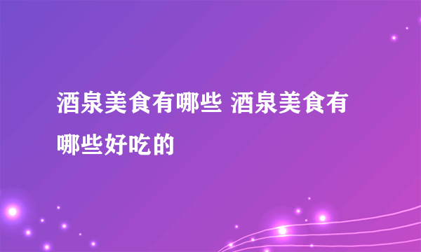 酒泉美食有哪些 酒泉美食有哪些好吃的