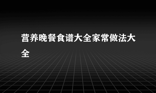 营养晚餐食谱大全家常做法大全