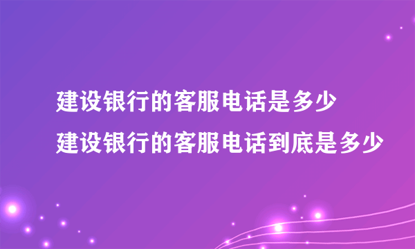 建设银行的客服电话是多少 建设银行的客服电话到底是多少