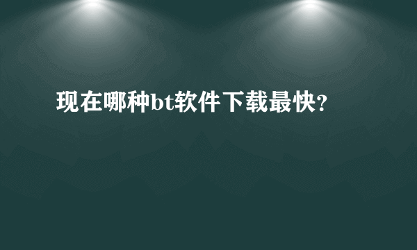 现在哪种bt软件下载最快？