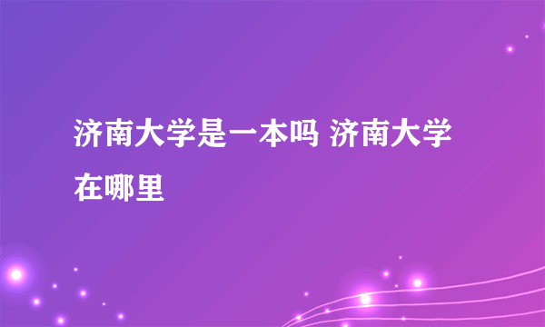 济南大学是一本吗 济南大学在哪里