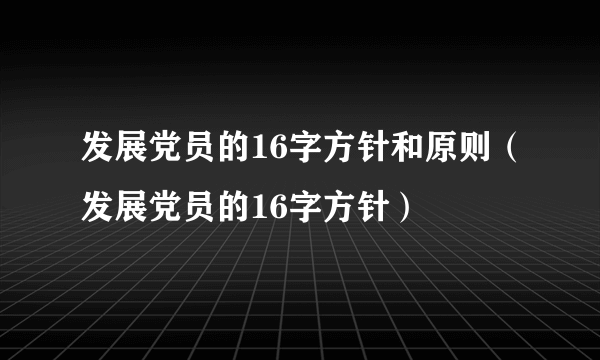 发展党员的16字方针和原则（发展党员的16字方针）