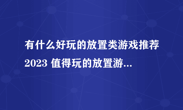 有什么好玩的放置类游戏推荐2023 值得玩的放置游戏榜单TOP5