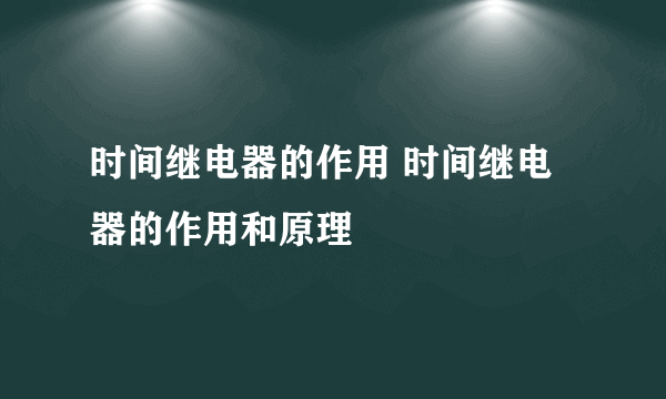 时间继电器的作用 时间继电器的作用和原理