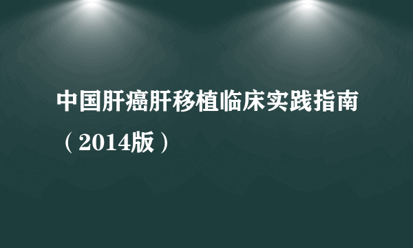 中国肝癌肝移植临床实践指南（2014版）