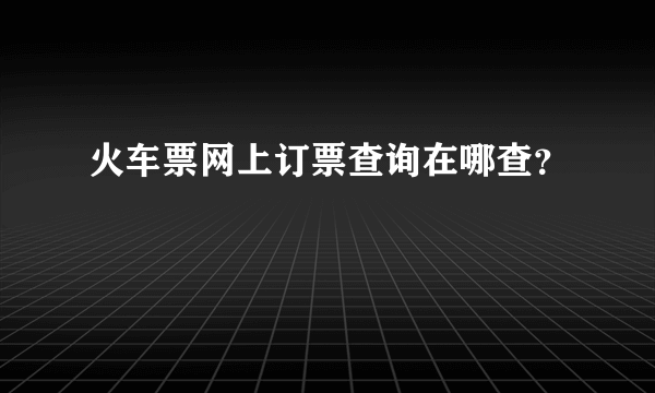 火车票网上订票查询在哪查？