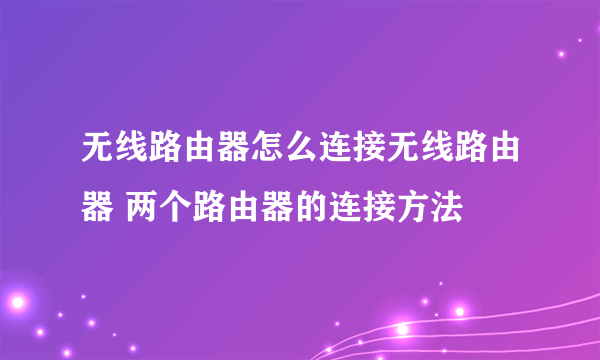 无线路由器怎么连接无线路由器 两个路由器的连接方法