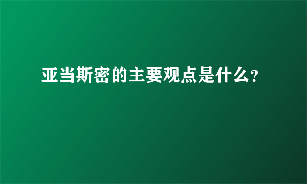 亚当斯密的主要观点是什么？