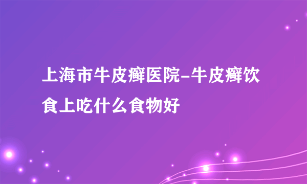 上海市牛皮癣医院-牛皮癣饮食上吃什么食物好