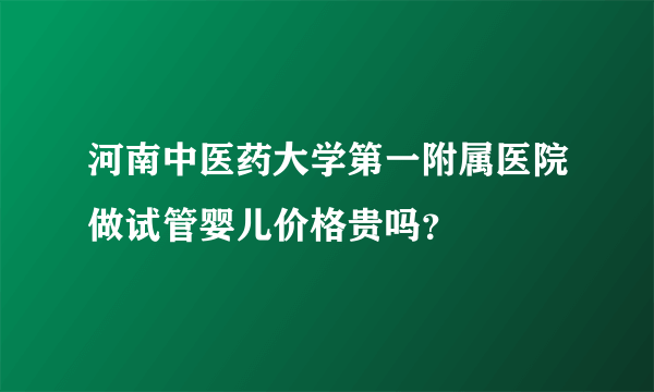 河南中医药大学第一附属医院做试管婴儿价格贵吗？