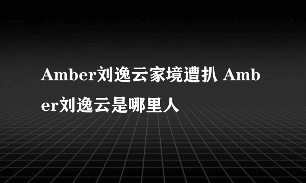 Amber刘逸云家境遭扒 Amber刘逸云是哪里人