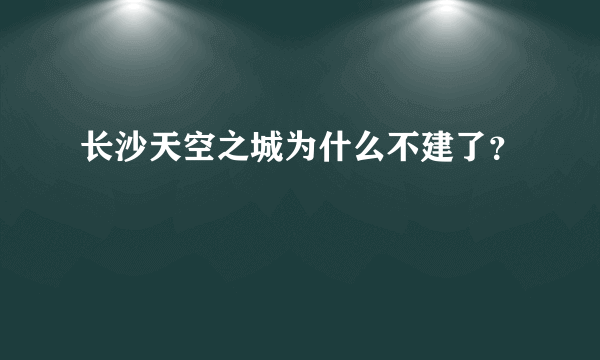 长沙天空之城为什么不建了？