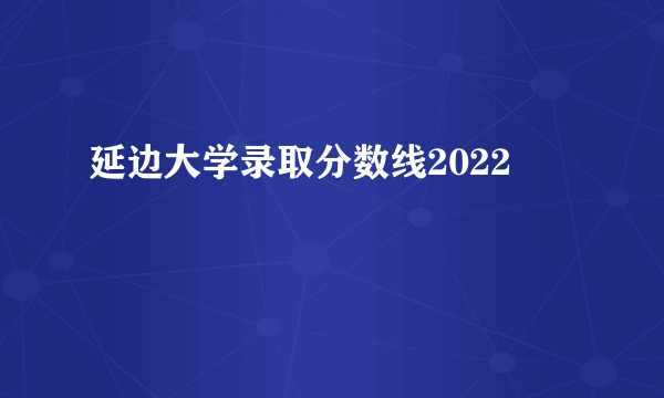 延边大学录取分数线2022