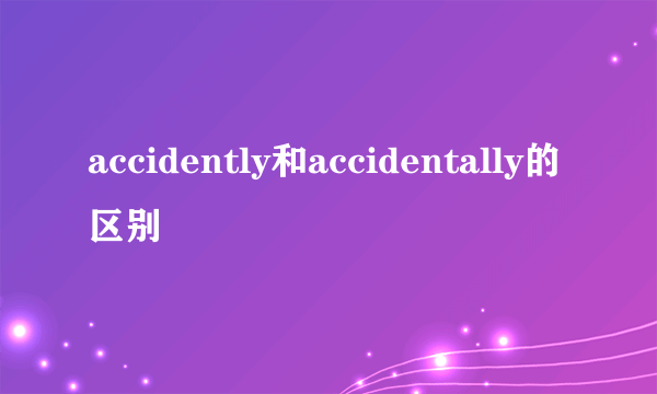 accidently和accidentally的区别