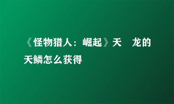 《怪物猎人：崛起》天廻龙的天鳞怎么获得