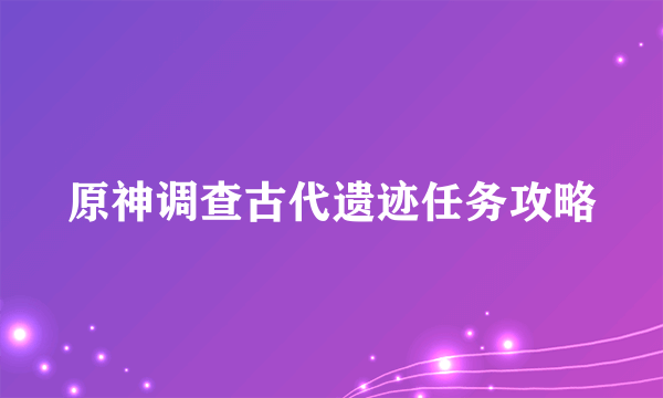 原神调查古代遗迹任务攻略