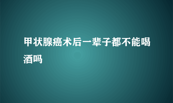 甲状腺癌术后一辈子都不能喝酒吗