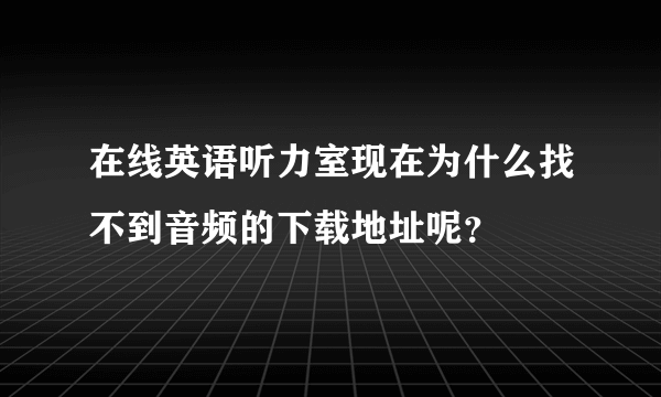 在线英语听力室现在为什么找不到音频的下载地址呢？