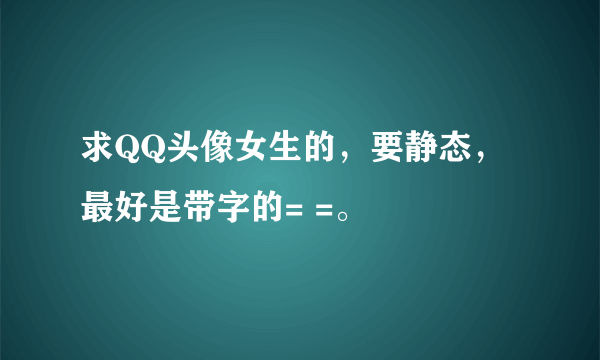 求QQ头像女生的，要静态，最好是带字的= =。