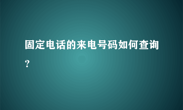 固定电话的来电号码如何查询？