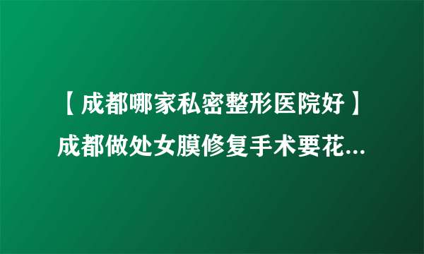 【成都哪家私密整形医院好】成都做处女膜修复手术要花多少钱？