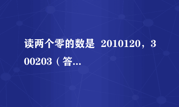 读两个零的数是  2010120，300203（答案不唯一）   2010120，300203（答案不唯一） ．