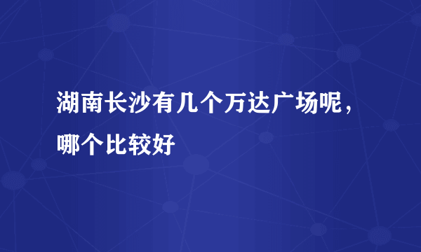 湖南长沙有几个万达广场呢，哪个比较好