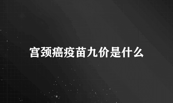 宫颈癌疫苗九价是什么