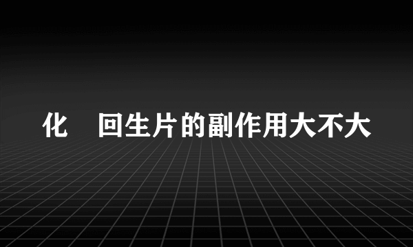 化癥回生片的副作用大不大