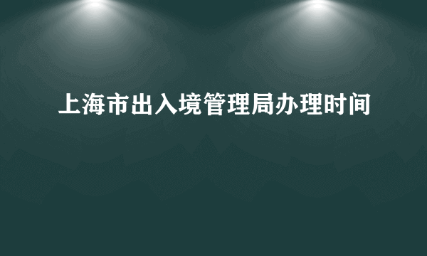 上海市出入境管理局办理时间