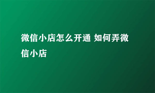 微信小店怎么开通 如何弄微信小店