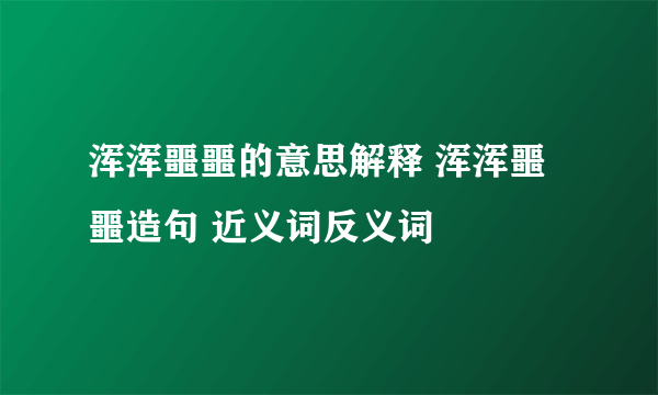 浑浑噩噩的意思解释 浑浑噩噩造句 近义词反义词