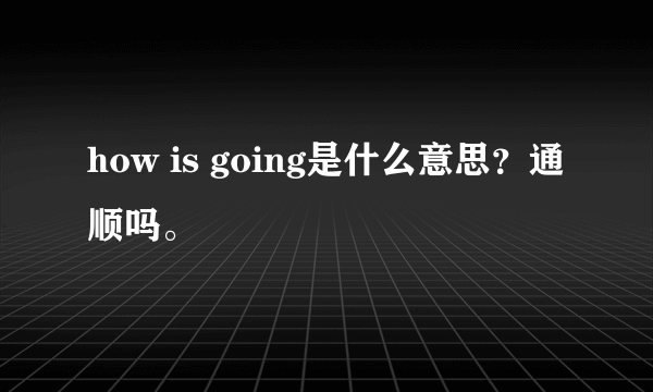 how is going是什么意思？通顺吗。