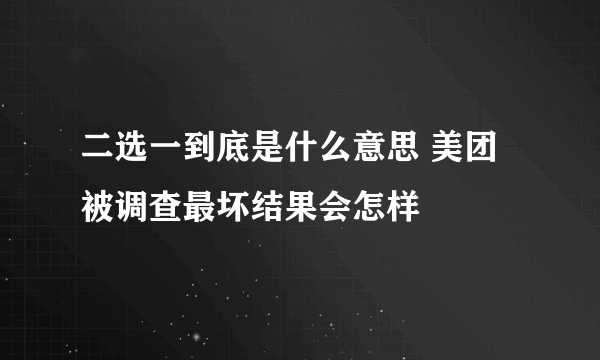 二选一到底是什么意思 美团被调查最坏结果会怎样