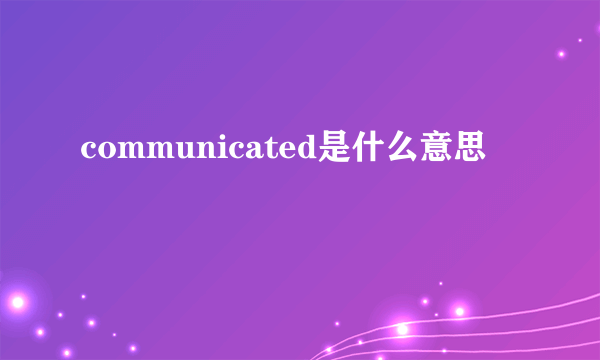 communicated是什么意思