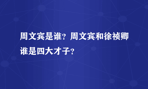 周文宾是谁？周文宾和徐祯卿谁是四大才子？