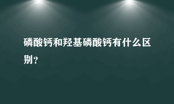 磷酸钙和羟基磷酸钙有什么区别？