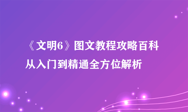 《文明6》图文教程攻略百科 从入门到精通全方位解析