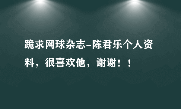 跪求网球杂志-陈君乐个人资料，很喜欢他，谢谢！！