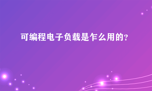 可编程电子负载是乍么用的？