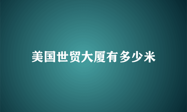 美国世贸大厦有多少米